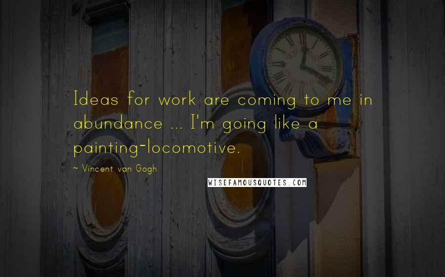 Vincent Van Gogh Quotes: Ideas for work are coming to me in abundance ... I'm going like a painting-locomotive.