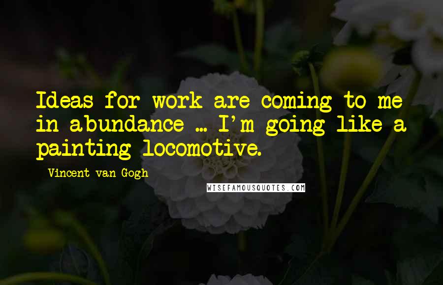 Vincent Van Gogh Quotes: Ideas for work are coming to me in abundance ... I'm going like a painting-locomotive.