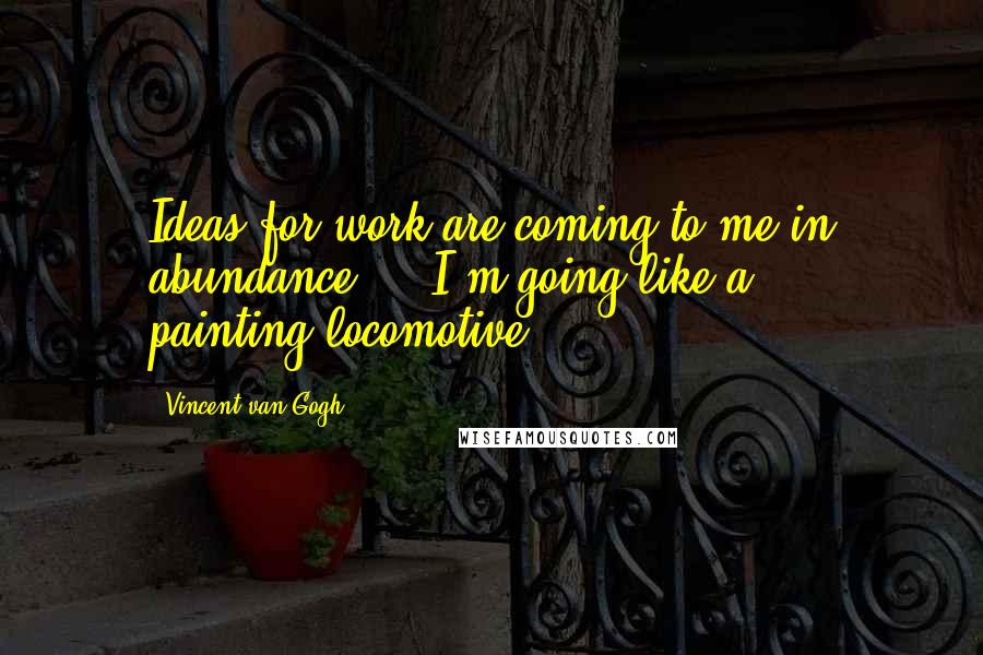 Vincent Van Gogh Quotes: Ideas for work are coming to me in abundance ... I'm going like a painting-locomotive.