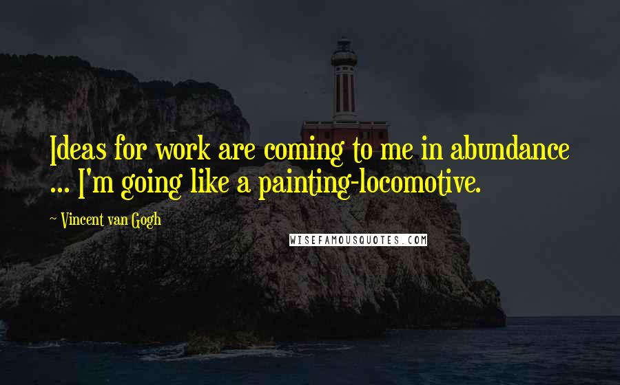 Vincent Van Gogh Quotes: Ideas for work are coming to me in abundance ... I'm going like a painting-locomotive.