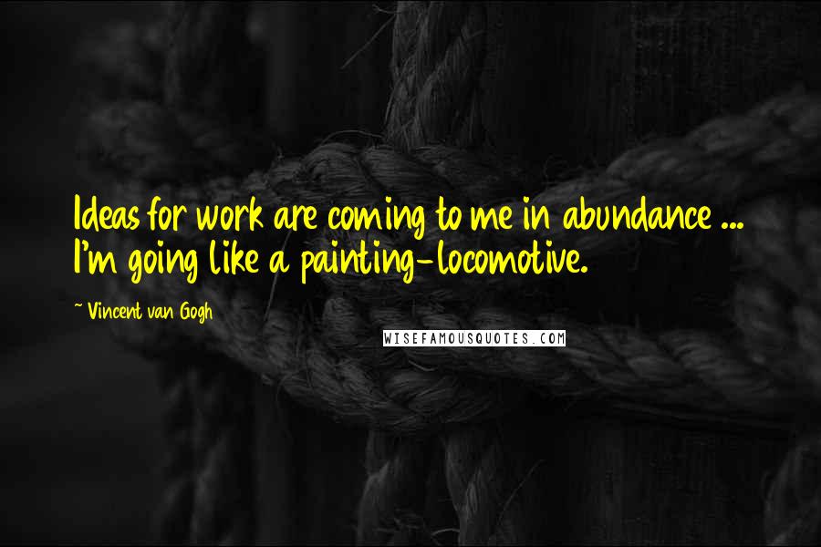 Vincent Van Gogh Quotes: Ideas for work are coming to me in abundance ... I'm going like a painting-locomotive.