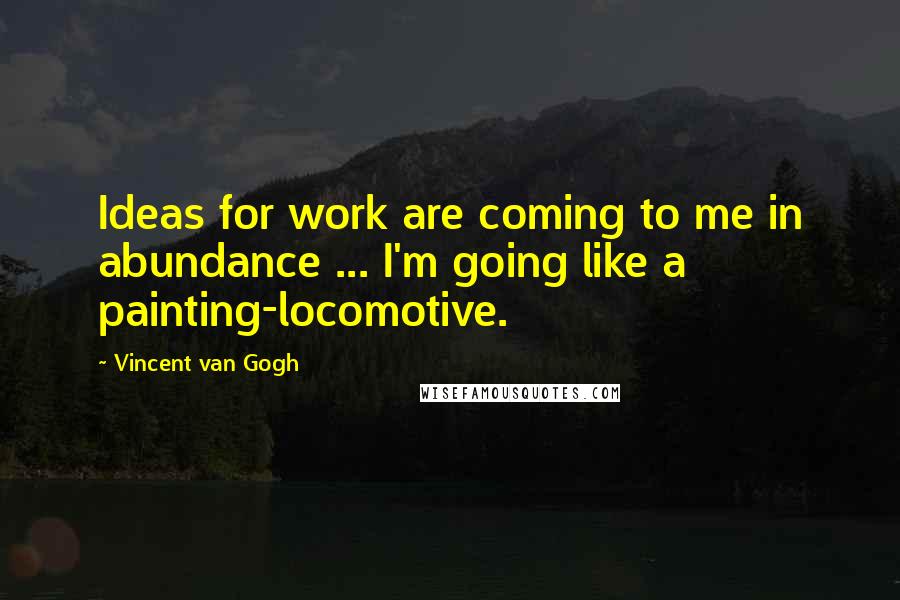 Vincent Van Gogh Quotes: Ideas for work are coming to me in abundance ... I'm going like a painting-locomotive.