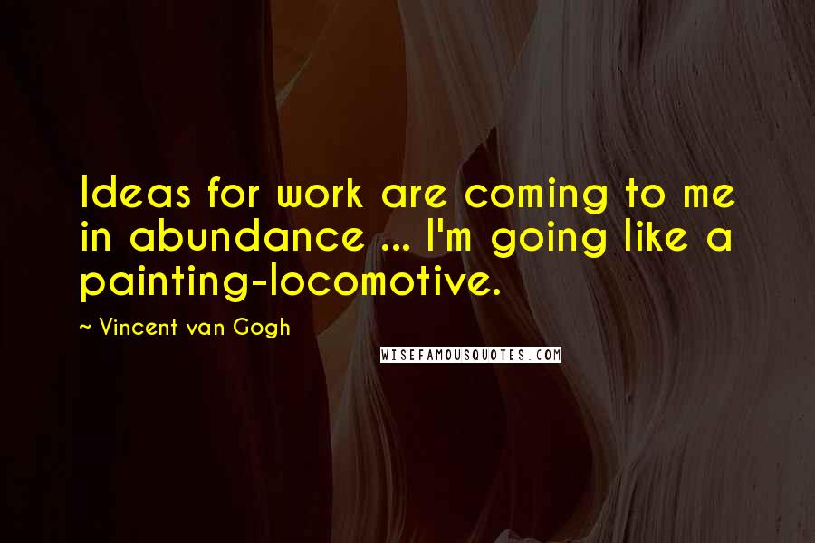 Vincent Van Gogh Quotes: Ideas for work are coming to me in abundance ... I'm going like a painting-locomotive.