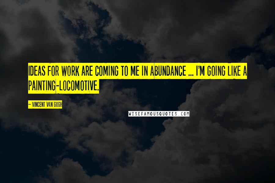 Vincent Van Gogh Quotes: Ideas for work are coming to me in abundance ... I'm going like a painting-locomotive.