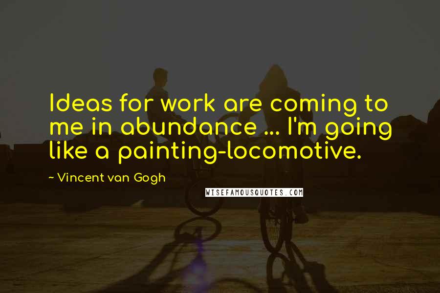 Vincent Van Gogh Quotes: Ideas for work are coming to me in abundance ... I'm going like a painting-locomotive.