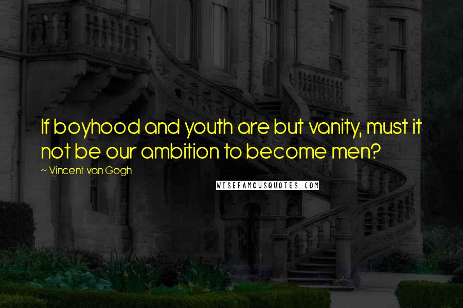 Vincent Van Gogh Quotes: If boyhood and youth are but vanity, must it not be our ambition to become men?