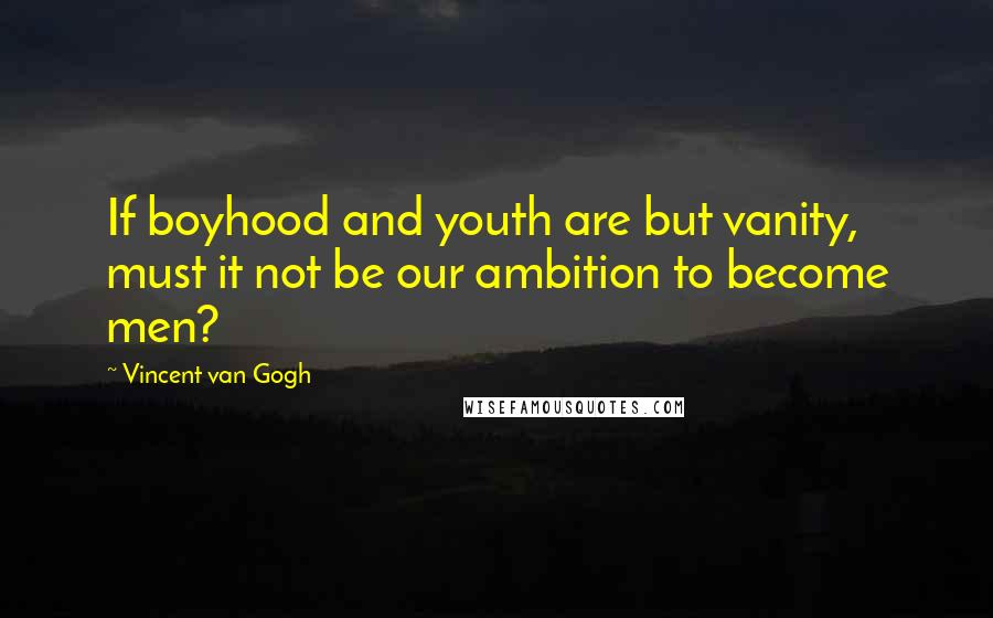 Vincent Van Gogh Quotes: If boyhood and youth are but vanity, must it not be our ambition to become men?