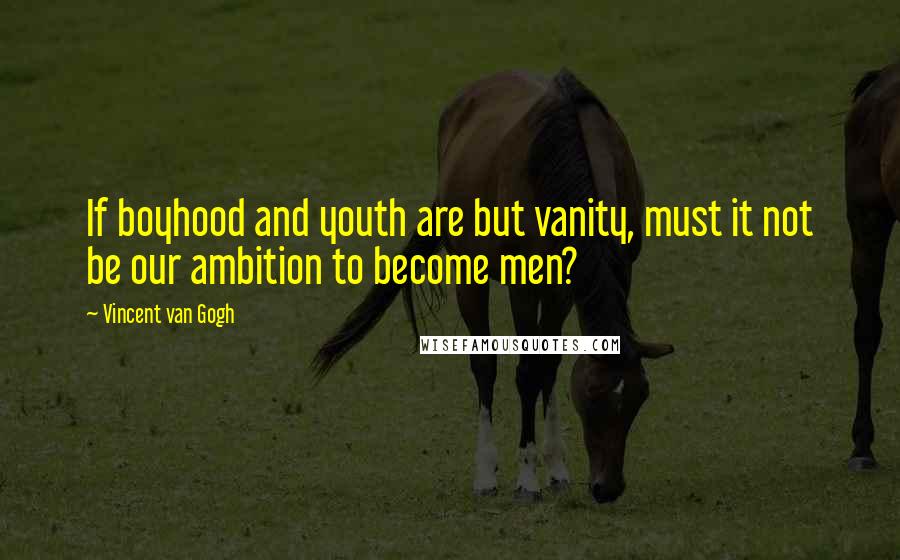 Vincent Van Gogh Quotes: If boyhood and youth are but vanity, must it not be our ambition to become men?