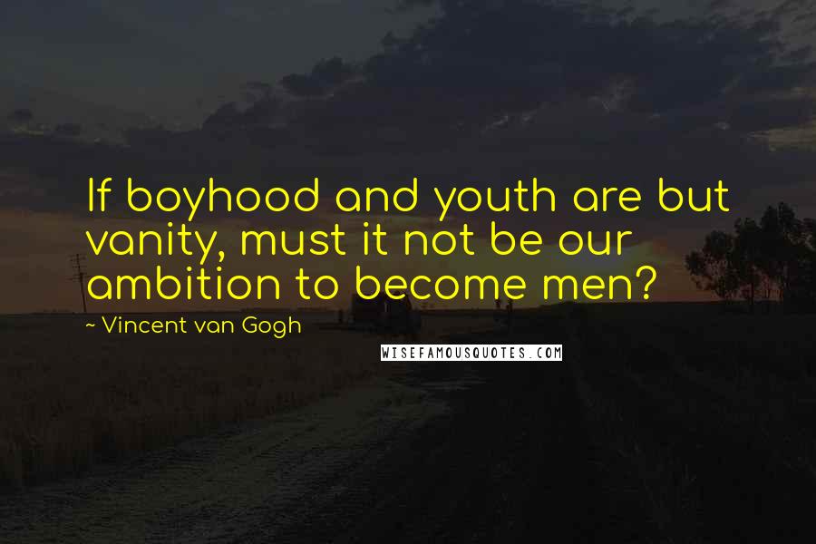 Vincent Van Gogh Quotes: If boyhood and youth are but vanity, must it not be our ambition to become men?