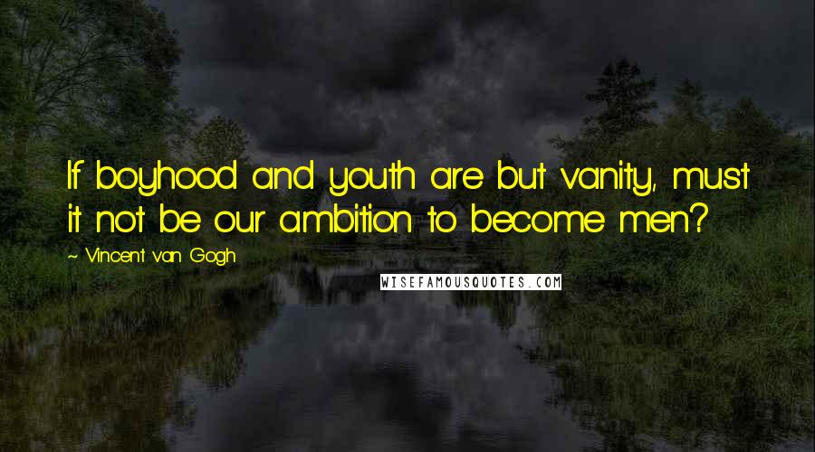 Vincent Van Gogh Quotes: If boyhood and youth are but vanity, must it not be our ambition to become men?