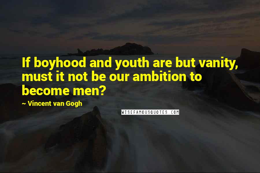 Vincent Van Gogh Quotes: If boyhood and youth are but vanity, must it not be our ambition to become men?