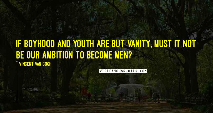 Vincent Van Gogh Quotes: If boyhood and youth are but vanity, must it not be our ambition to become men?