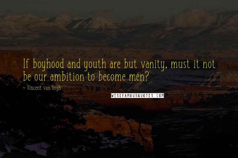 Vincent Van Gogh Quotes: If boyhood and youth are but vanity, must it not be our ambition to become men?