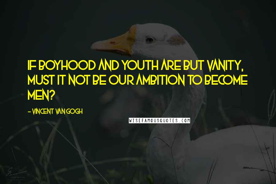 Vincent Van Gogh Quotes: If boyhood and youth are but vanity, must it not be our ambition to become men?