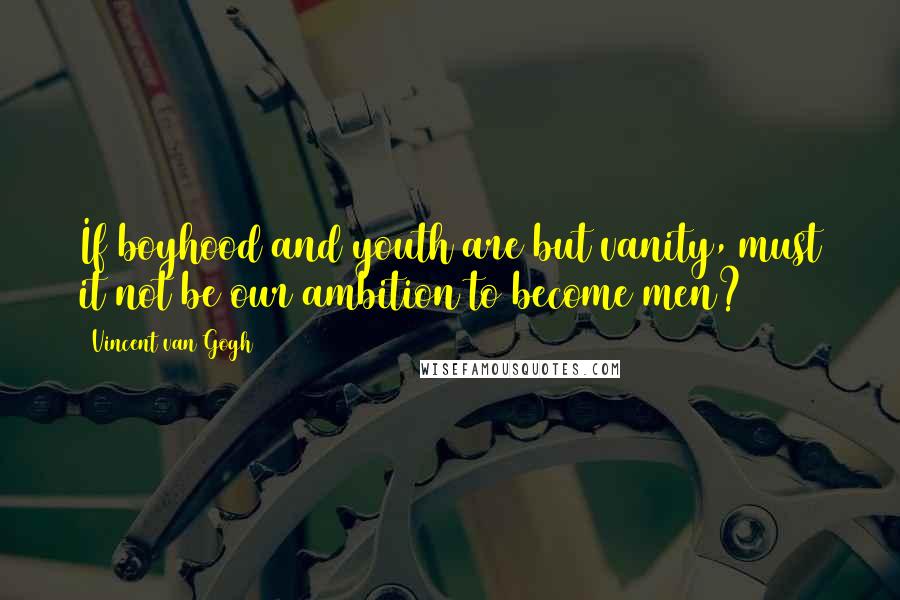 Vincent Van Gogh Quotes: If boyhood and youth are but vanity, must it not be our ambition to become men?