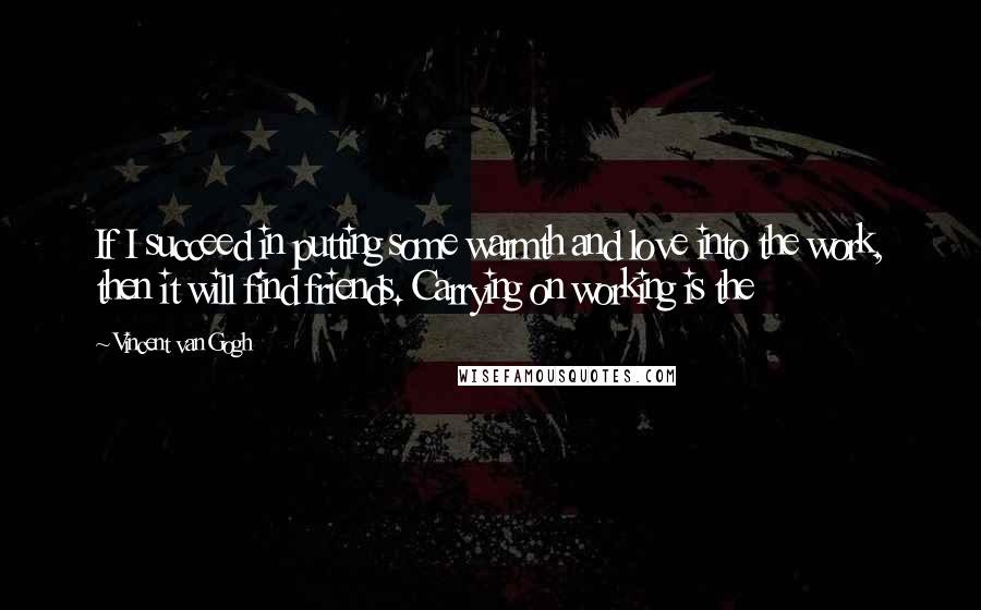 Vincent Van Gogh Quotes: If I succeed in putting some warmth and love into the work, then it will find friends. Carrying on working is the