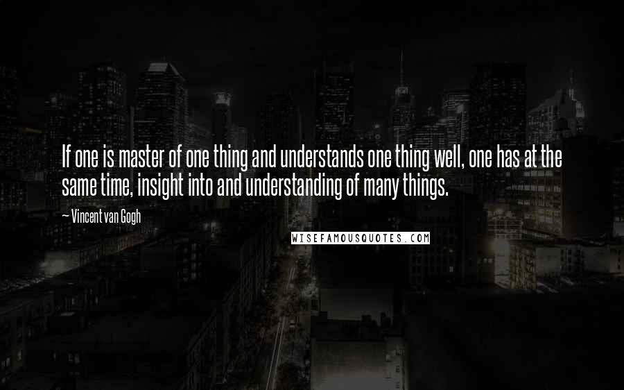 Vincent Van Gogh Quotes: If one is master of one thing and understands one thing well, one has at the same time, insight into and understanding of many things.