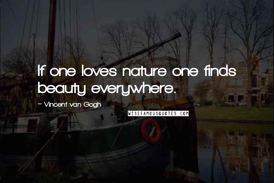 Vincent Van Gogh Quotes: If one loves nature one finds beauty everywhere.