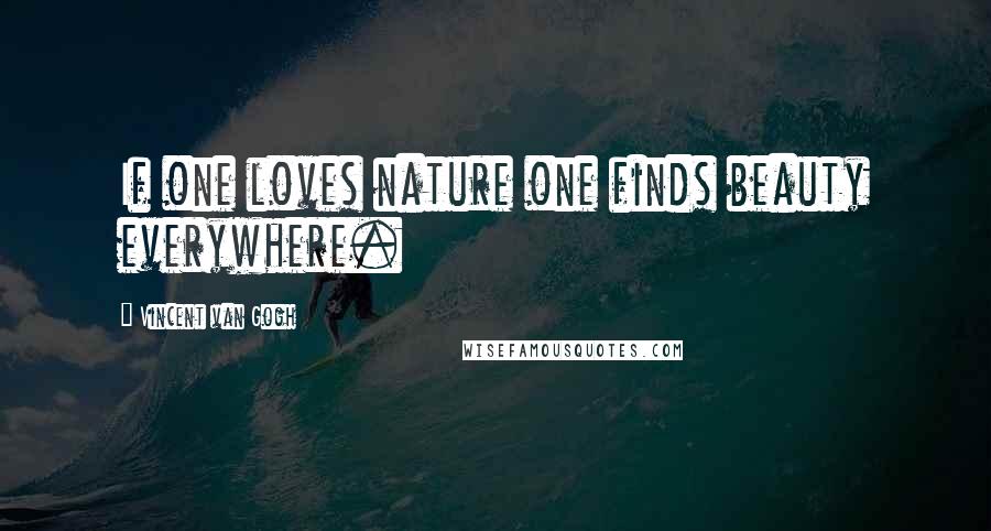 Vincent Van Gogh Quotes: If one loves nature one finds beauty everywhere.