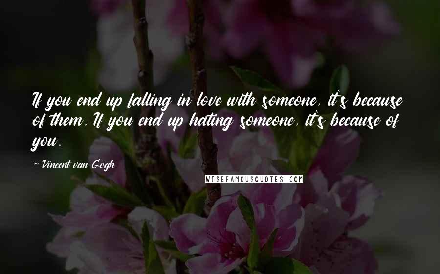 Vincent Van Gogh Quotes: If you end up falling in love with someone, it's because of them. If you end up hating someone, it's because of you.