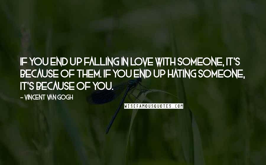 Vincent Van Gogh Quotes: If you end up falling in love with someone, it's because of them. If you end up hating someone, it's because of you.