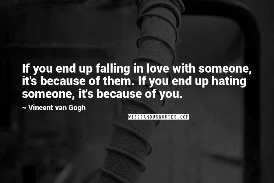 Vincent Van Gogh Quotes: If you end up falling in love with someone, it's because of them. If you end up hating someone, it's because of you.