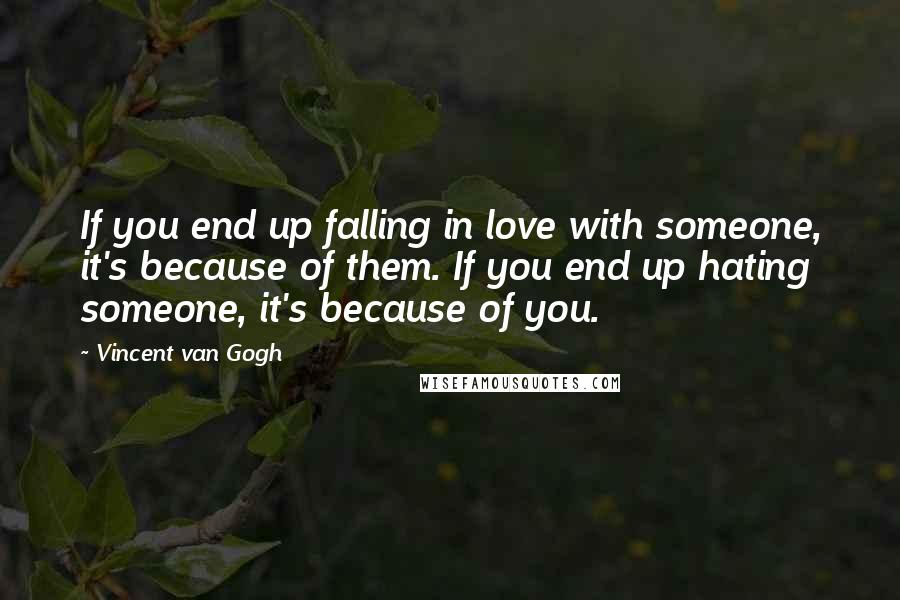 Vincent Van Gogh Quotes: If you end up falling in love with someone, it's because of them. If you end up hating someone, it's because of you.