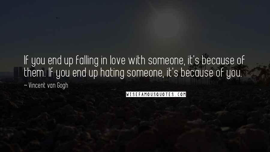 Vincent Van Gogh Quotes: If you end up falling in love with someone, it's because of them. If you end up hating someone, it's because of you.