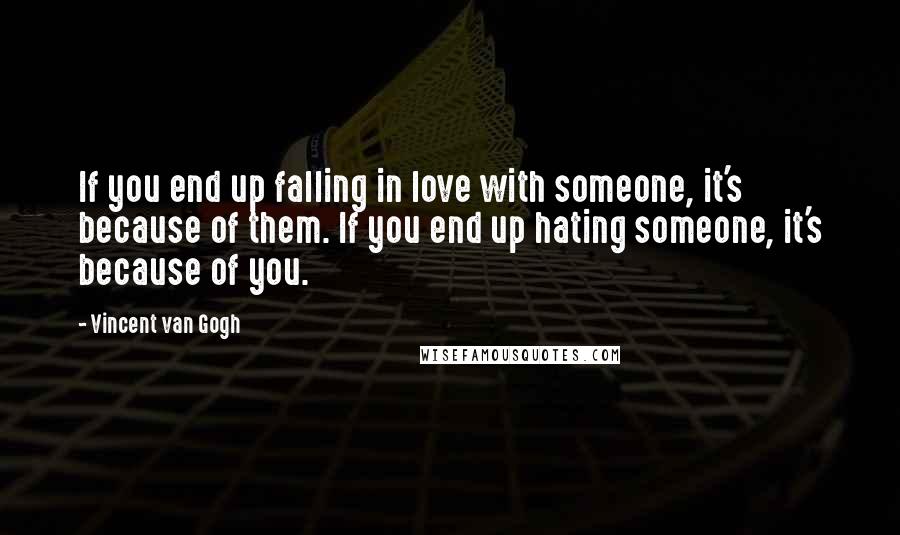 Vincent Van Gogh Quotes: If you end up falling in love with someone, it's because of them. If you end up hating someone, it's because of you.