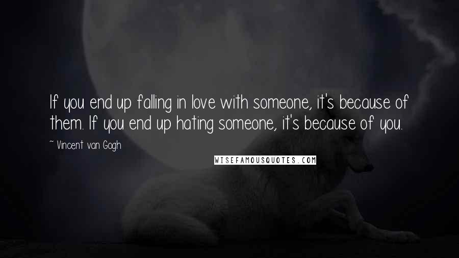 Vincent Van Gogh Quotes: If you end up falling in love with someone, it's because of them. If you end up hating someone, it's because of you.