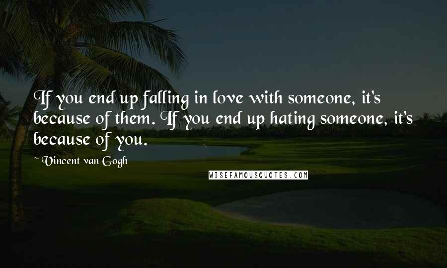 Vincent Van Gogh Quotes: If you end up falling in love with someone, it's because of them. If you end up hating someone, it's because of you.