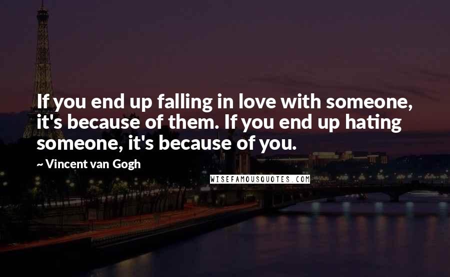 Vincent Van Gogh Quotes: If you end up falling in love with someone, it's because of them. If you end up hating someone, it's because of you.