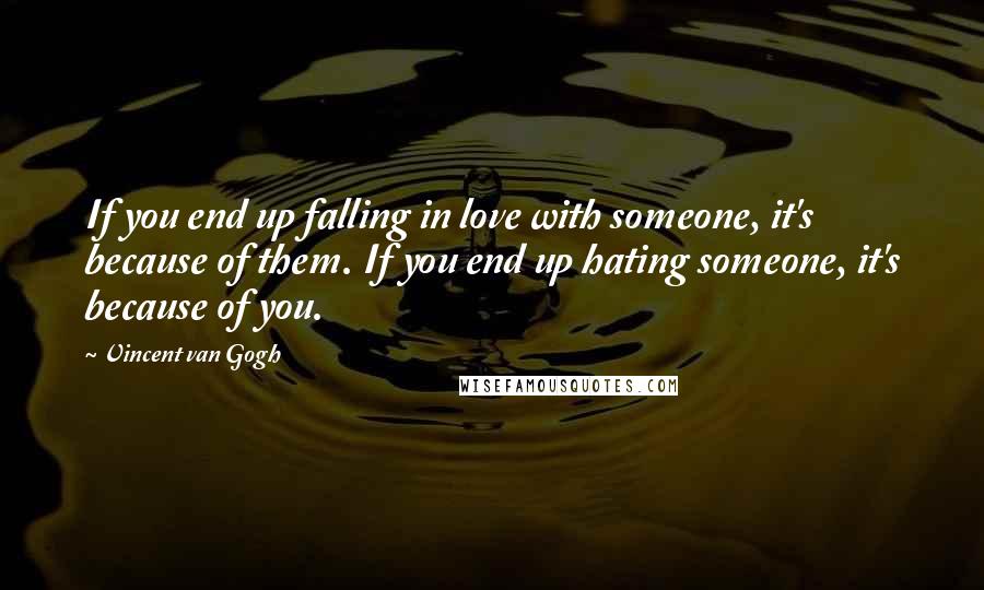 Vincent Van Gogh Quotes: If you end up falling in love with someone, it's because of them. If you end up hating someone, it's because of you.