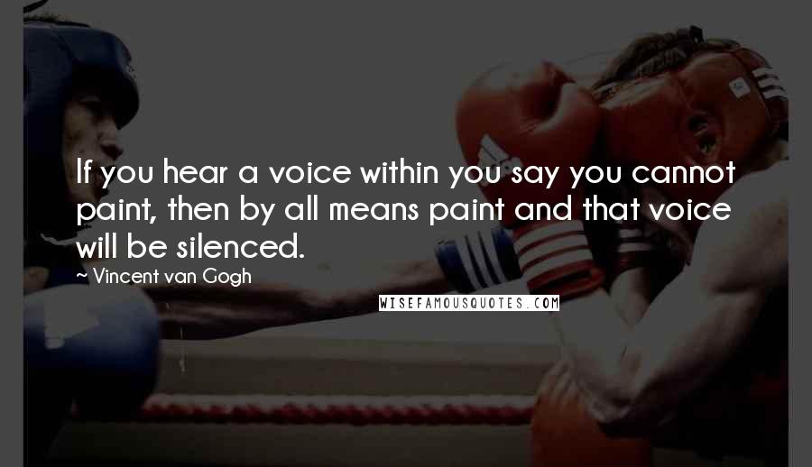 Vincent Van Gogh Quotes: If you hear a voice within you say you cannot paint, then by all means paint and that voice will be silenced.