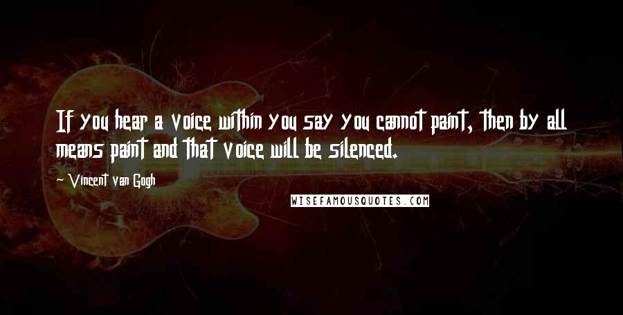 Vincent Van Gogh Quotes: If you hear a voice within you say you cannot paint, then by all means paint and that voice will be silenced.
