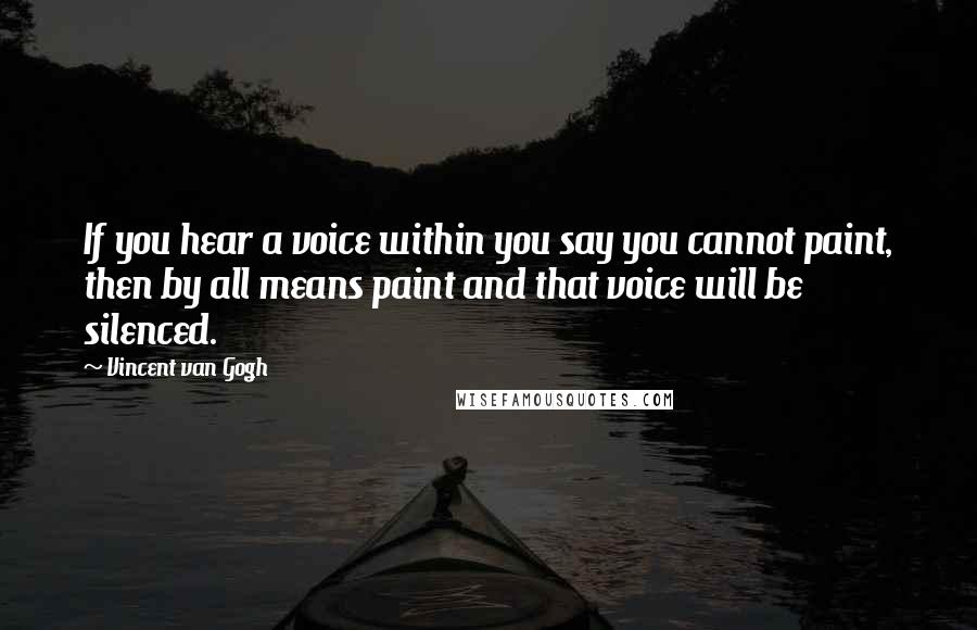 Vincent Van Gogh Quotes: If you hear a voice within you say you cannot paint, then by all means paint and that voice will be silenced.