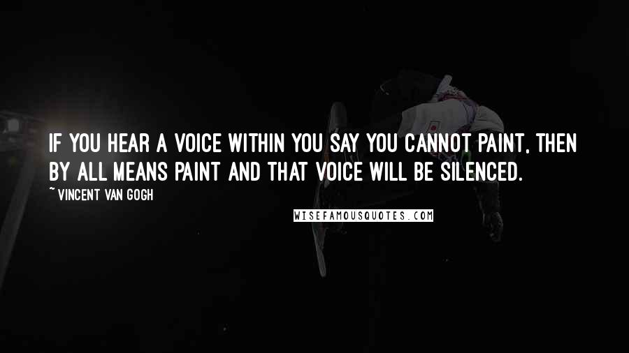 Vincent Van Gogh Quotes: If you hear a voice within you say you cannot paint, then by all means paint and that voice will be silenced.