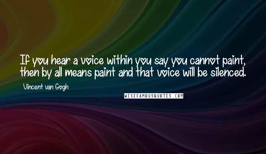 Vincent Van Gogh Quotes: If you hear a voice within you say you cannot paint, then by all means paint and that voice will be silenced.