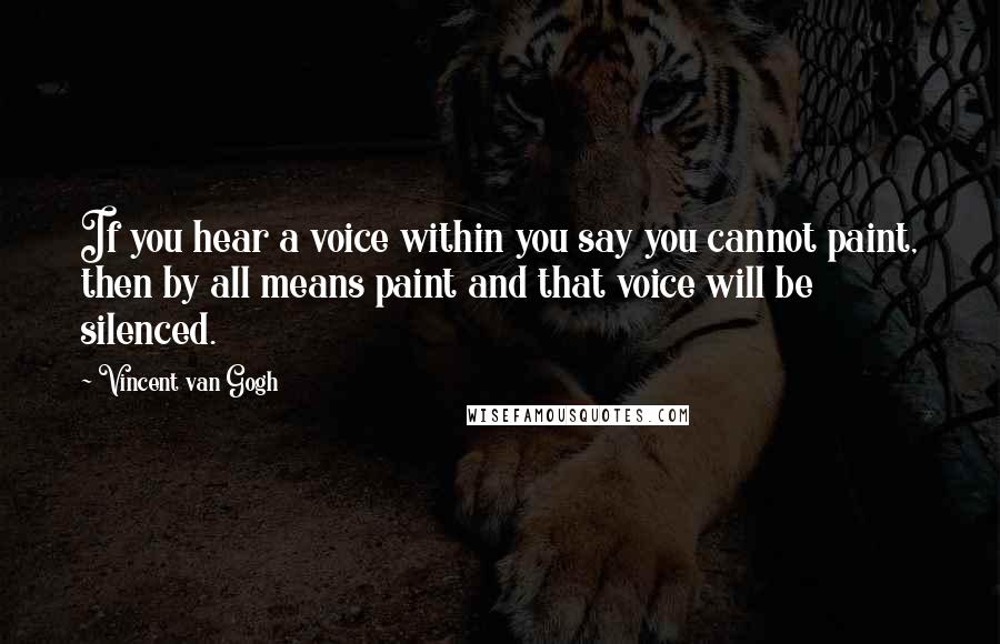 Vincent Van Gogh Quotes: If you hear a voice within you say you cannot paint, then by all means paint and that voice will be silenced.