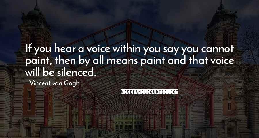 Vincent Van Gogh Quotes: If you hear a voice within you say you cannot paint, then by all means paint and that voice will be silenced.