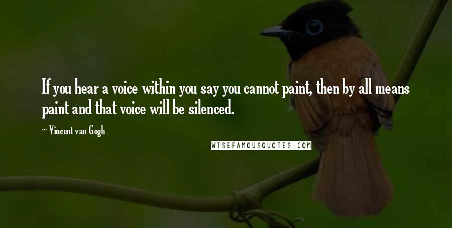 Vincent Van Gogh Quotes: If you hear a voice within you say you cannot paint, then by all means paint and that voice will be silenced.