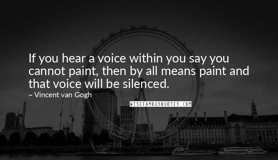 Vincent Van Gogh Quotes: If you hear a voice within you say you cannot paint, then by all means paint and that voice will be silenced.