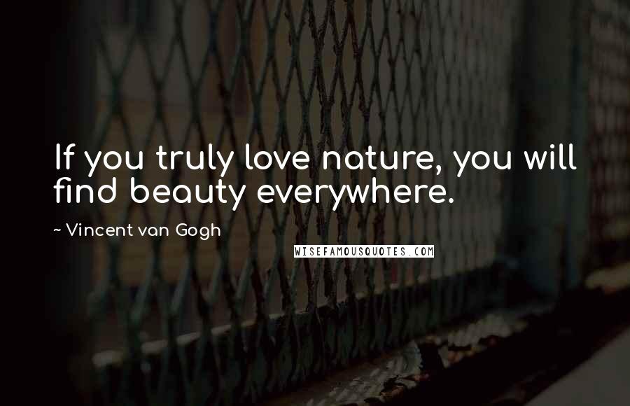 Vincent Van Gogh Quotes: If you truly love nature, you will find beauty everywhere.