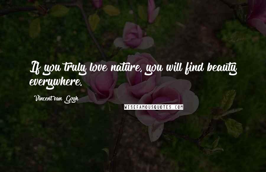 Vincent Van Gogh Quotes: If you truly love nature, you will find beauty everywhere.