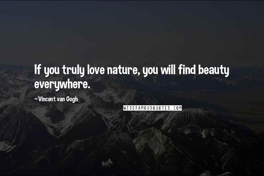 Vincent Van Gogh Quotes: If you truly love nature, you will find beauty everywhere.