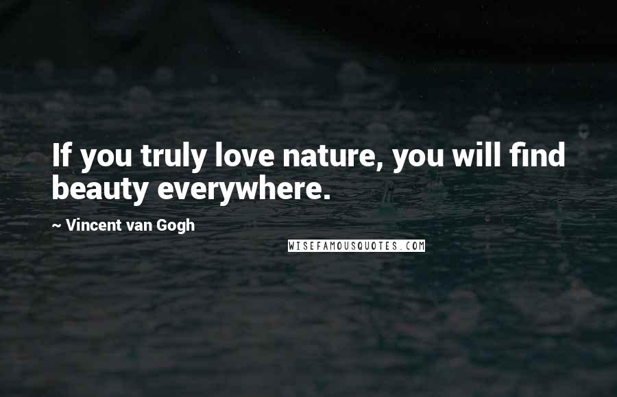 Vincent Van Gogh Quotes: If you truly love nature, you will find beauty everywhere.