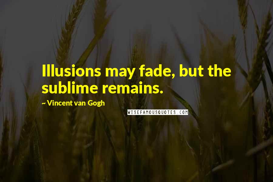 Vincent Van Gogh Quotes: Illusions may fade, but the sublime remains.