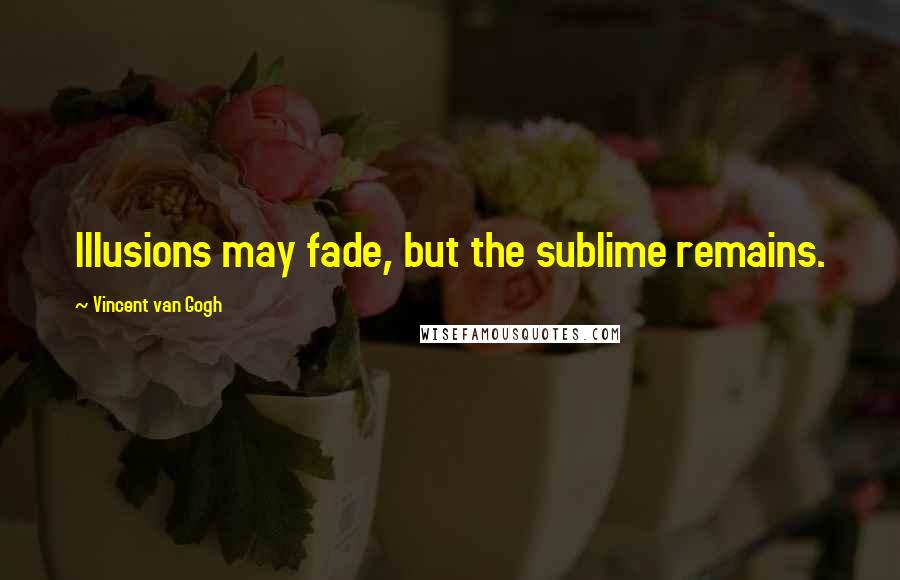 Vincent Van Gogh Quotes: Illusions may fade, but the sublime remains.