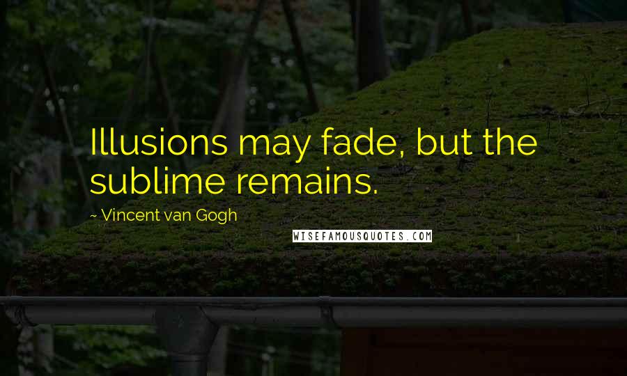 Vincent Van Gogh Quotes: Illusions may fade, but the sublime remains.