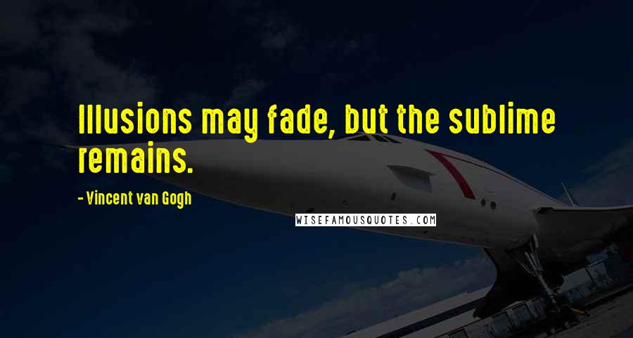 Vincent Van Gogh Quotes: Illusions may fade, but the sublime remains.